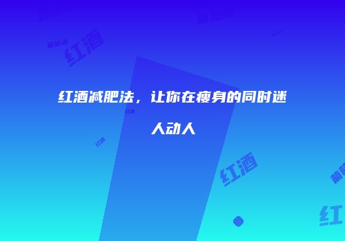 红酒减肥法，让你在瘦身的同时迷人动人