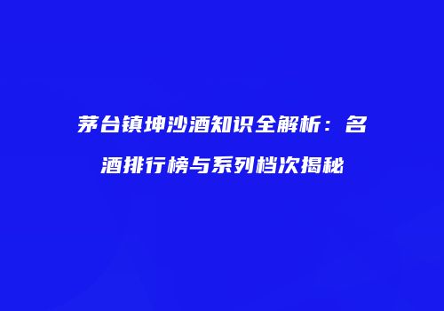 茅台镇坤沙酒知识全解析：名酒排行榜与系列档次揭秘