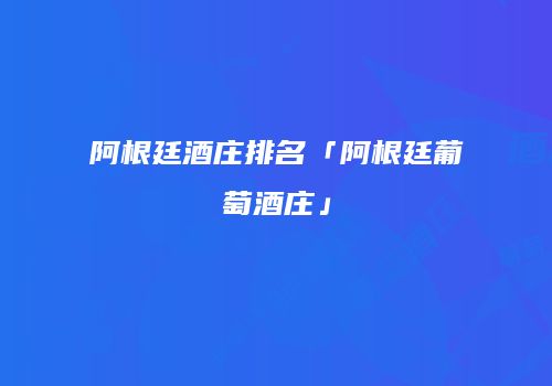 阿根廷酒庄排名「阿根廷葡萄酒庄」