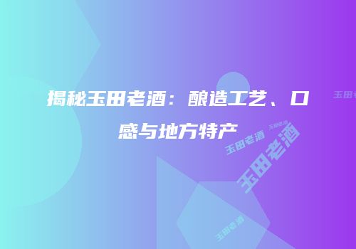 揭秘玉田老酒：酿造工艺、口感与地方特产