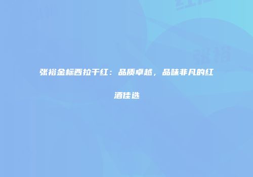 张裕金标西拉干红：品质卓越，品味非凡的红酒佳选