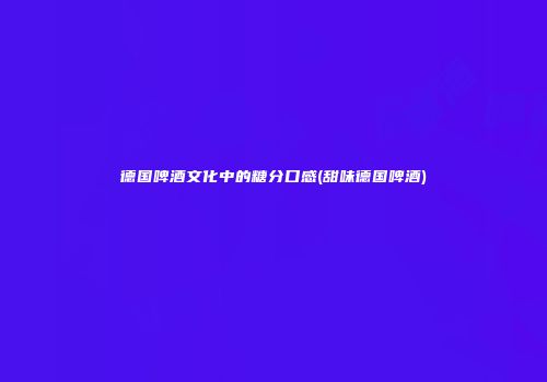 德国啤酒文化中的糖分口感(甜味德国啤酒)