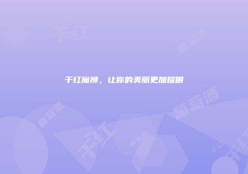干红魔狮，让你的美丽更加耀眼