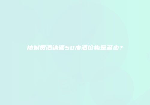 樟树贡酒锦瓷50度酒价格是多少？