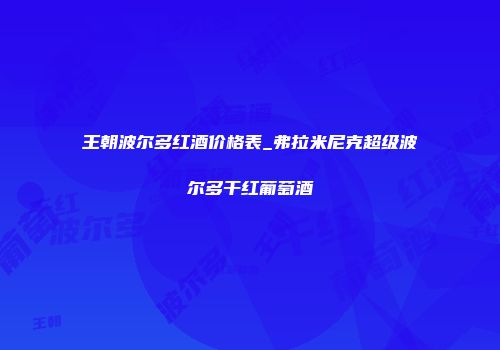 王朝波尔多红酒价格表_弗拉米尼克超级波尔多干红葡萄酒
