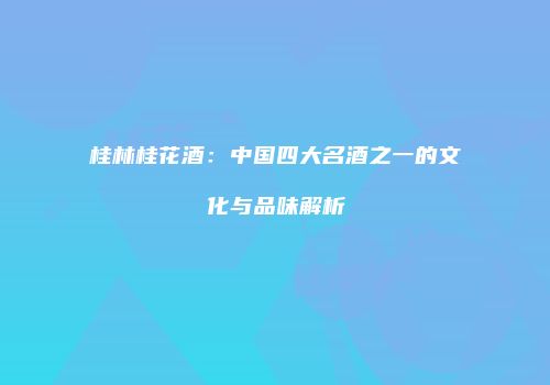 桂林桂花酒：中国四大名酒之一的文化与品味解析