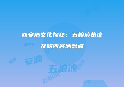 西安酒文化探秘：五粮液热议及陕西名酒盘点