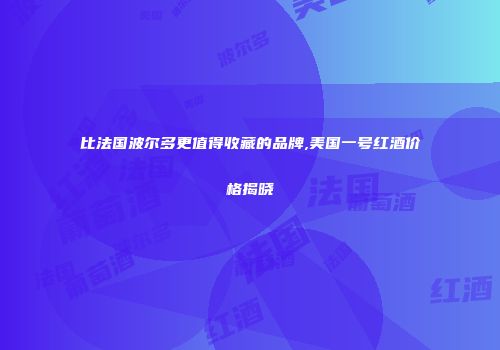 比法国波尔多更值得收藏的品牌,美国一号红酒价格揭晓