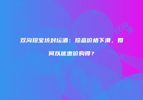 双沟珍宝坊封坛酒：珍品价格下滑，如何以优惠价购得？