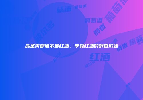 品鉴美都波尔多红酒，享受红酒的醇香滋味