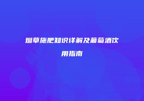 烟草施肥知识详解及葡萄酒饮用指南