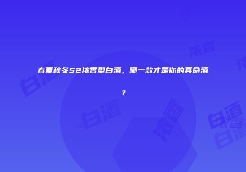春夏秋冬52浓香型白酒，哪一款才是你的真命酒？