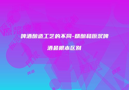 啤酒酿造工艺的不同-精酿和原浆啤酒最根本区别