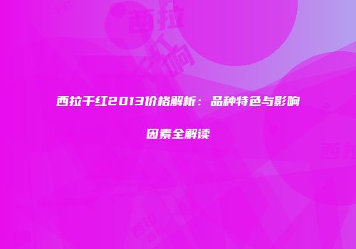 西拉干红2013价格解析：品种特色与影响因素全解读