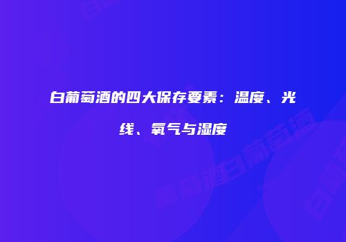 白葡萄酒的四大保存要素：温度、光线、氧气与湿度