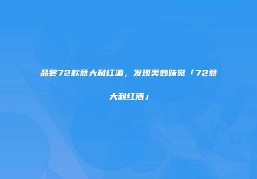 品尝72款意大利红酒，发现美妙味觉「72意大利红酒」