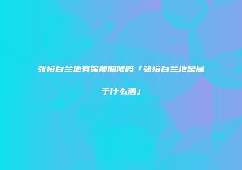 张裕白兰地有保质期限吗「张裕白兰地是属于什么酒」
