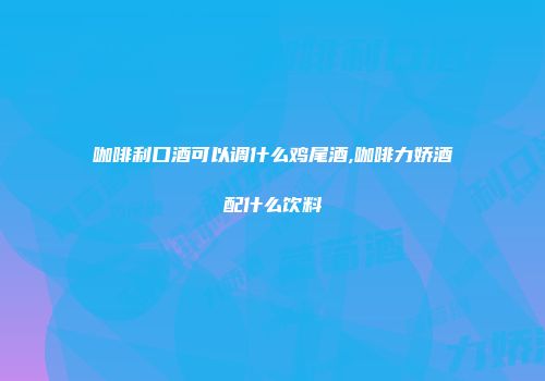 咖啡利口酒可以调什么鸡尾酒,咖啡力娇酒配什么饮料