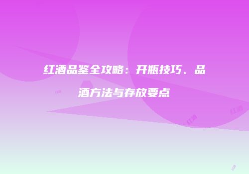 红酒品鉴全攻略：开瓶技巧、品酒方法与存放要点