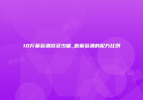 10斤葡萄酒放多少糖_做葡萄酒的配方比例