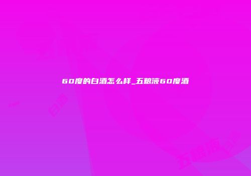 60度的白酒怎么样_五粮液60度酒