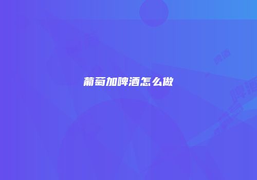 葡萄加啤酒怎么做