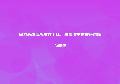 探索威尼斯加本力干红：葡萄酒中的贵族风味与故事