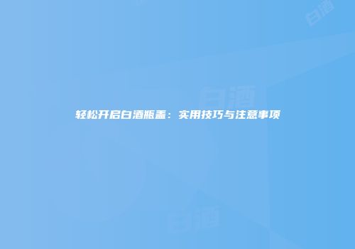 轻松开启白酒瓶盖：实用技巧与注意事项