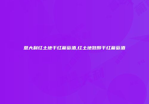 意大利红土地干红葡萄酒,红土地致醇干红葡萄酒