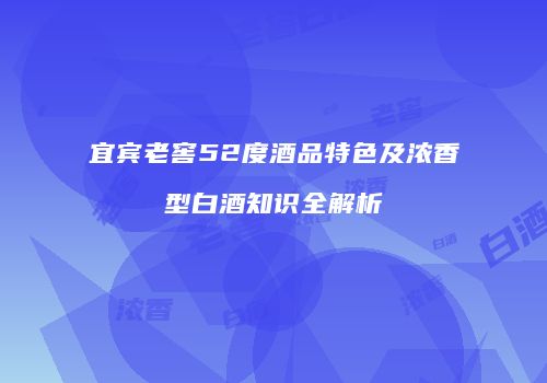 宜宾老窖52度酒品特色及浓香型白酒知识全解析