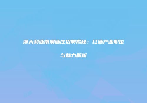 澳大利亚南澳酒庄招聘揭秘：红酒产业职位与魅力解析