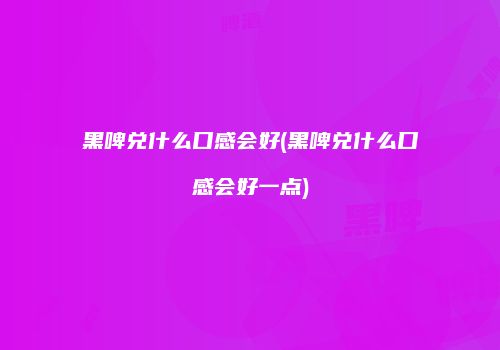 黑啤兑什么口感会好(黑啤兑什么口感会好一点)