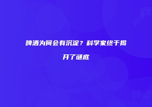 啤酒为何会有沉淀？科学家终于揭开了谜底