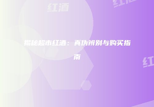 揭秘超市红酒:真伪辨别与购买指南