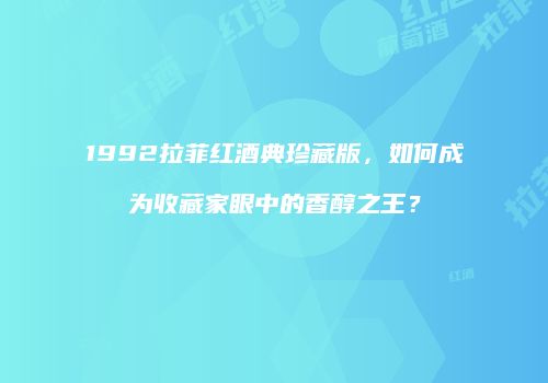 1992拉菲红酒典珍藏版，如何成为收藏家眼中的香醇之王？