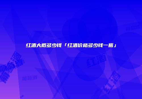 红酒大概多少钱「红酒价格多少钱一瓶」