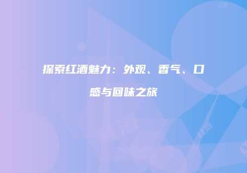 探索红酒魅力：外观、香气、口感与回味之旅