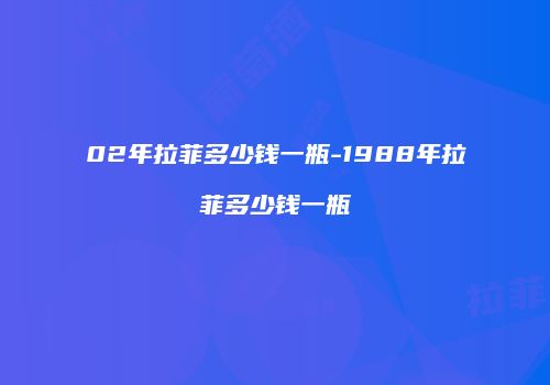 02年拉菲多少钱一瓶-1988年拉菲多少钱一瓶