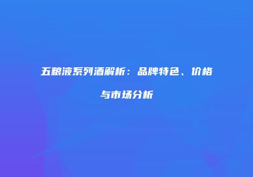 五粮液系列酒解析：品牌特色、价格与市场分析