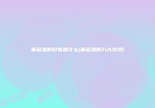 葡萄酒的好处是什么(葡萄酒的八大功效)