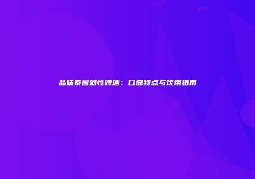品味泰国烈性啤酒：口感特点与饮用指南