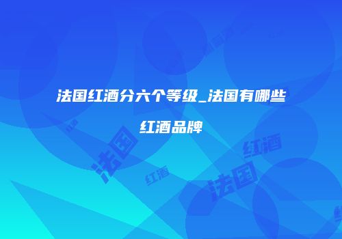 法国红酒分六个等级_法国有哪些红酒品牌