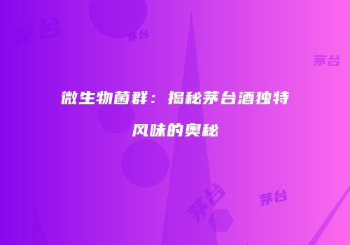 微生物菌群：揭秘茅台酒独特风味的奥秘