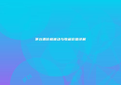 茅台酒价格波动与收藏价值详解