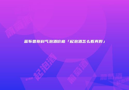蓝布鲁斯科气泡酒价格「起泡酒怎么看真假」