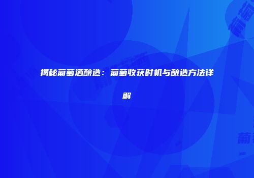 揭秘葡萄酒酿造：葡萄收获时机与酿造方法详解