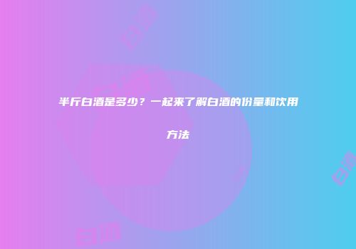 半斤白酒是多少？一起来了解白酒的份量和饮用方法
