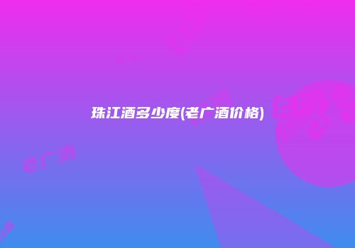 珠江酒多少度(老广酒价格)