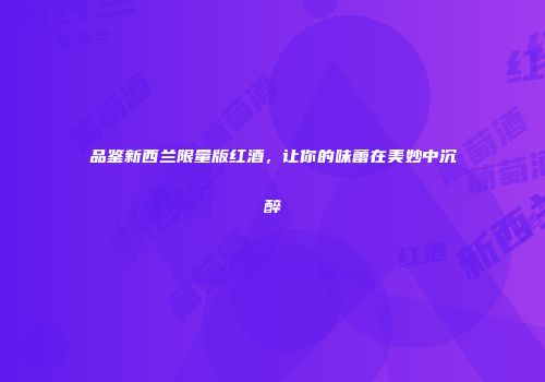 品鉴新西兰限量版红酒，让你的味蕾在美妙中沉醉