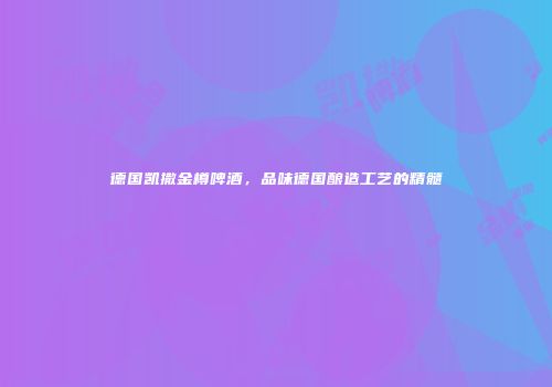 德国凯撒金樽啤酒，品味德国酿造工艺的精髓